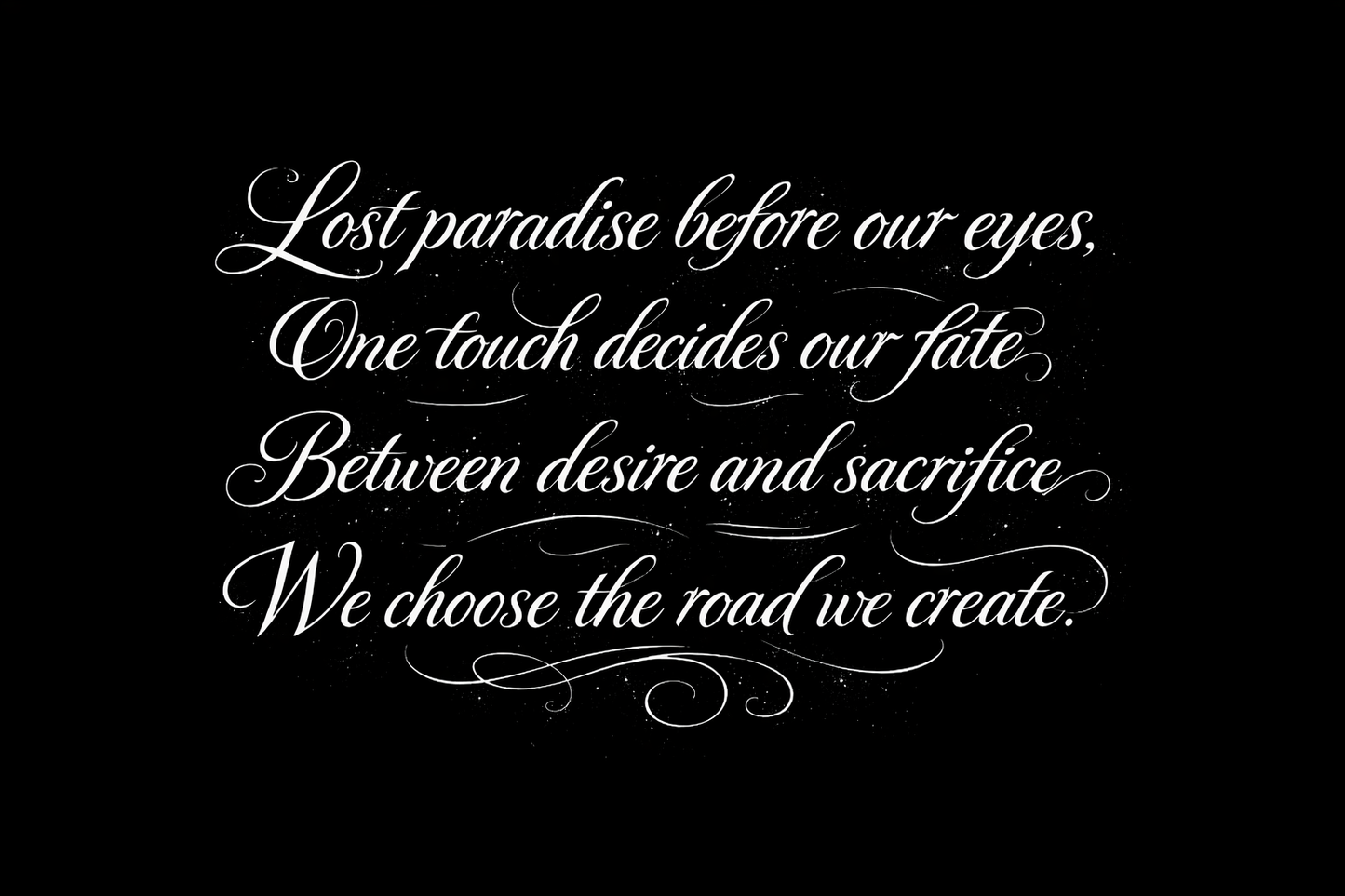 Lost paradise before our eyes, One touch decides our fate, Between desire and sacrifice, We choose the road we create.